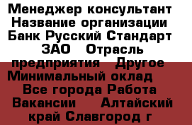 Менеджер-консультант › Название организации ­ Банк Русский Стандарт, ЗАО › Отрасль предприятия ­ Другое › Минимальный оклад ­ 1 - Все города Работа » Вакансии   . Алтайский край,Славгород г.